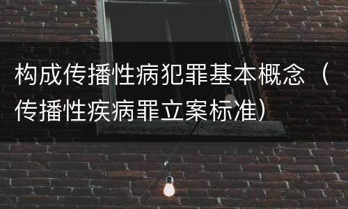 构成传播性病犯罪基本概念（传播性疾病罪立案标准）