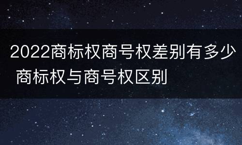 2022商标权商号权差别有多少 商标权与商号权区别
