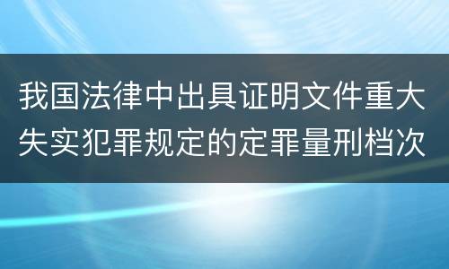 我国法律中出具证明文件重大失实犯罪规定的定罪量刑档次是怎样的