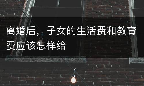 离婚后，子女的生活费和教育费应该怎样给
