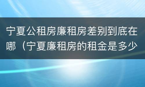 宁夏公租房廉租房差别到底在哪（宁夏廉租房的租金是多少钱）