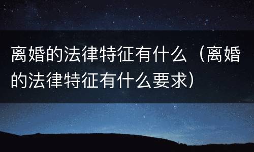 离婚的法律特征有什么（离婚的法律特征有什么要求）