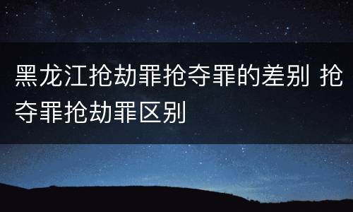黑龙江抢劫罪抢夺罪的差别 抢夺罪抢劫罪区别
