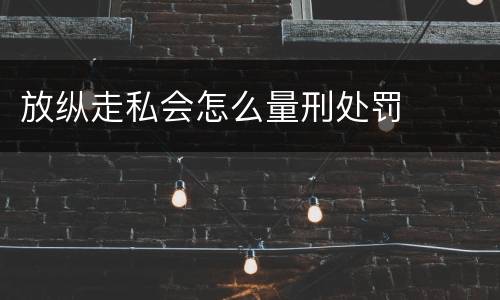 放纵走私会怎么量刑处罚