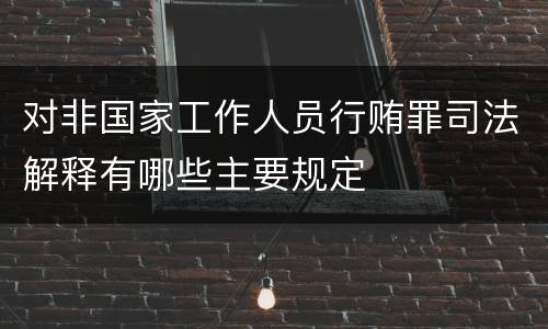 对非国家工作人员行贿罪司法解释有哪些主要规定