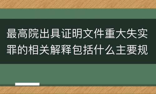 最高院出具证明文件重大失实罪的相关解释包括什么主要规定