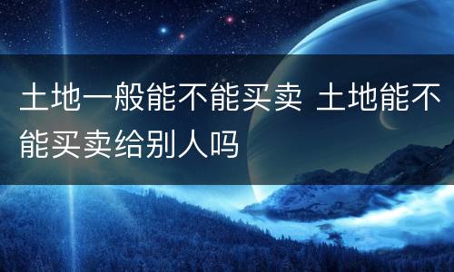 土地一般能不能买卖 土地能不能买卖给别人吗