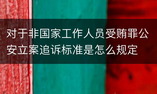 对于非国家工作人员受贿罪公安立案追诉标准是怎么规定