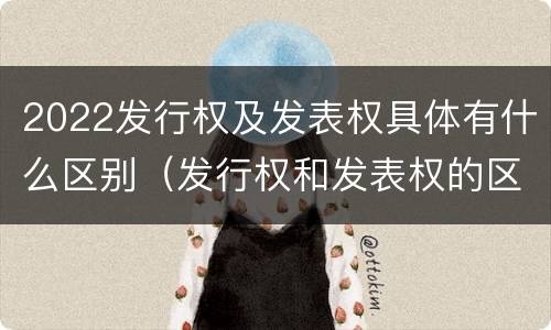 2022发行权及发表权具体有什么区别（发行权和发表权的区别）