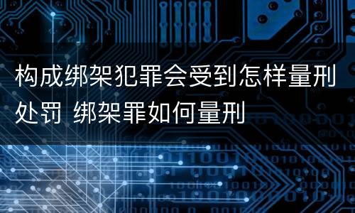 构成绑架犯罪会受到怎样量刑处罚 绑架罪如何量刑