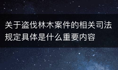 关于盗伐林木案件的相关司法规定具体是什么重要内容
