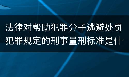 法律对帮助犯罪分子逃避处罚犯罪规定的刑事量刑标准是什么样的