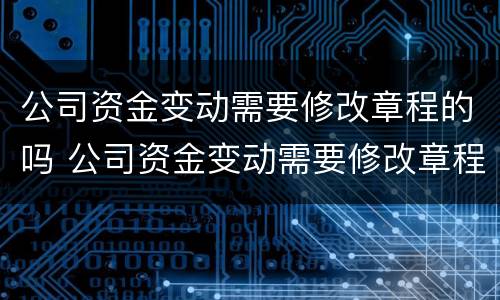 公司资金变动需要修改章程的吗 公司资金变动需要修改章程的吗怎么办