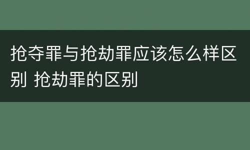 抢夺罪与抢劫罪应该怎么样区别 抢劫罪的区别
