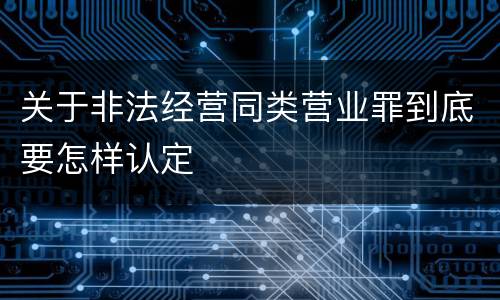 关于非法经营同类营业罪到底要怎样认定
