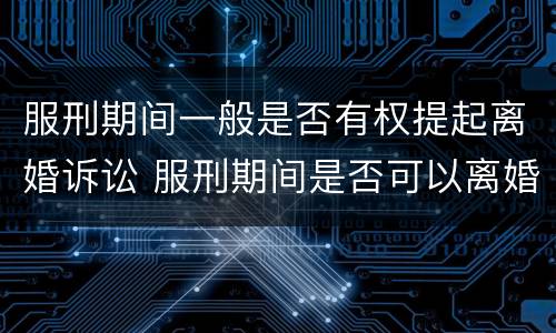 服刑期间一般是否有权提起离婚诉讼 服刑期间是否可以离婚