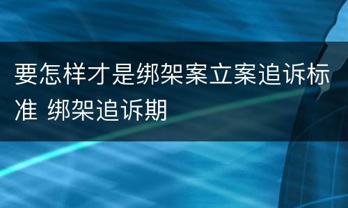 要怎样才是绑架案立案追诉标准 绑架追诉期