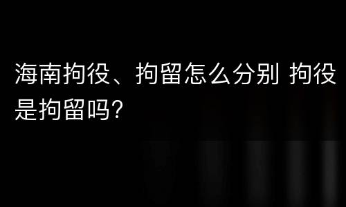 海南拘役、拘留怎么分别 拘役是拘留吗?