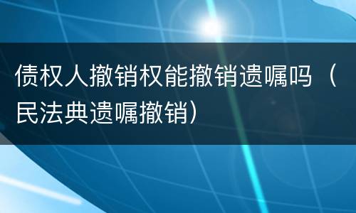 债权人撤销权能撤销遗嘱吗（民法典遗嘱撤销）