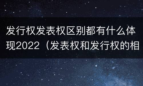 发行权发表权区别都有什么体现2022（发表权和发行权的相同点）
