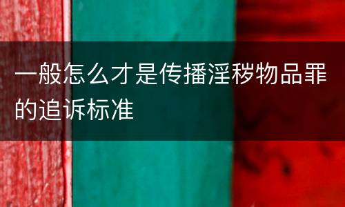 一般怎么才是传播淫秽物品罪的追诉标准