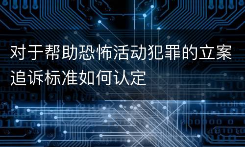 对于帮助恐怖活动犯罪的立案追诉标准如何认定