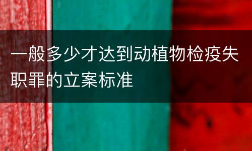 一般多少才达到动植物检疫失职罪的立案标准