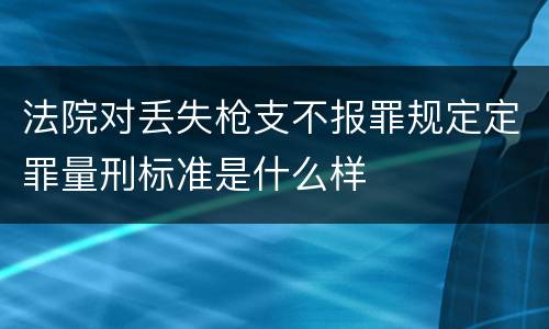 法院对丢失枪支不报罪规定定罪量刑标准是什么样