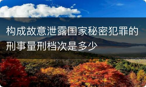 构成故意泄露国家秘密犯罪的刑事量刑档次是多少