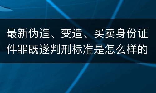 最新伪造、变造、买卖身份证件罪既遂判刑标准是怎么样的