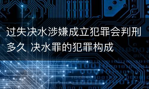 过失决水涉嫌成立犯罪会判刑多久 决水罪的犯罪构成