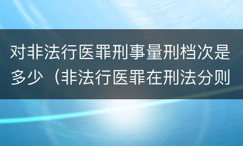 对非法行医罪刑事量刑档次是多少（非法行医罪在刑法分则哪部分）