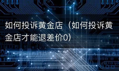 如何投诉黄金店（如何投诉黄金店才能退差价0）
