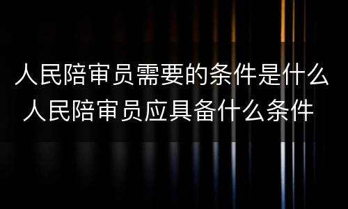 人民陪审员需要的条件是什么 人民陪审员应具备什么条件