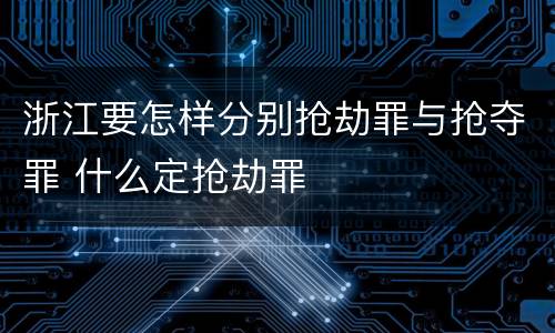 浙江要怎样分别抢劫罪与抢夺罪 什么定抢劫罪