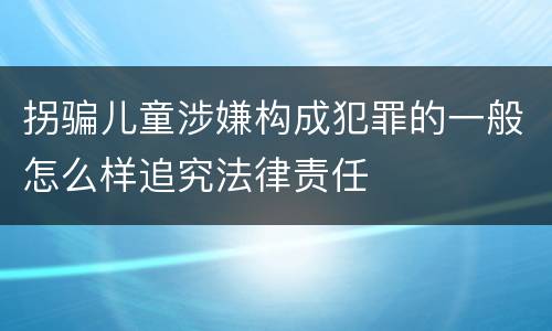拐骗儿童涉嫌构成犯罪的一般怎么样追究法律责任