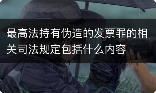 最高法持有伪造的发票罪的相关司法规定包括什么内容