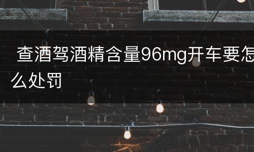  查酒驾酒精含量96mg开车要怎么处罚