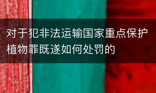 对于犯非法运输国家重点保护植物罪既遂如何处罚的
