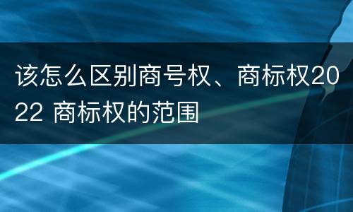 该怎么区别商号权、商标权2022 商标权的范围