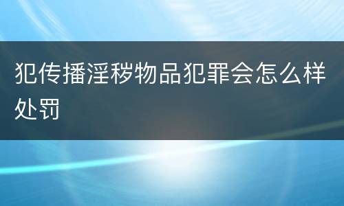 犯传播淫秽物品犯罪会怎么样处罚