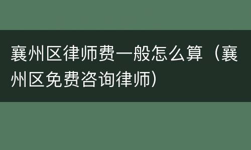 襄州区律师费一般怎么算（襄州区免费咨询律师）