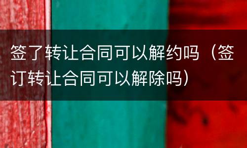 签了转让合同可以解约吗（签订转让合同可以解除吗）