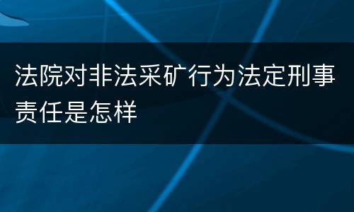 法院对非法采矿行为法定刑事责任是怎样