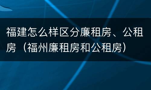 福建怎么样区分廉租房、公租房（福州廉租房和公租房）