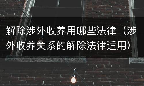 解除涉外收养用哪些法律（涉外收养关系的解除法律适用）