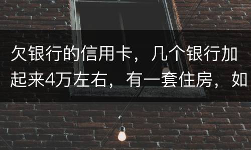 欠银行的信用卡，几个银行加起来4万左右，有一套住房，如果银行起诉会咋样