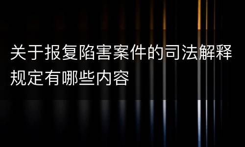 关于报复陷害案件的司法解释规定有哪些内容