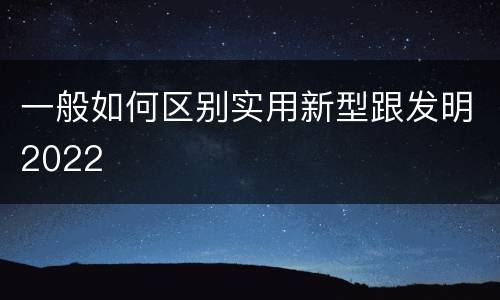 一般如何区别实用新型跟发明2022