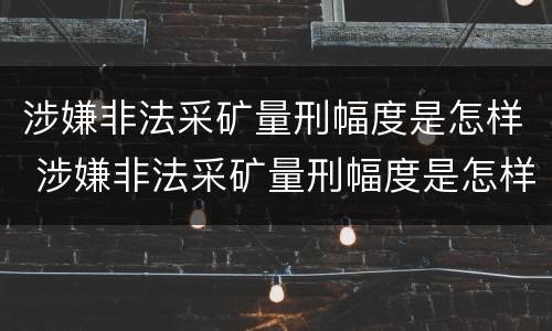 涉嫌非法采矿量刑幅度是怎样 涉嫌非法采矿量刑幅度是怎样的